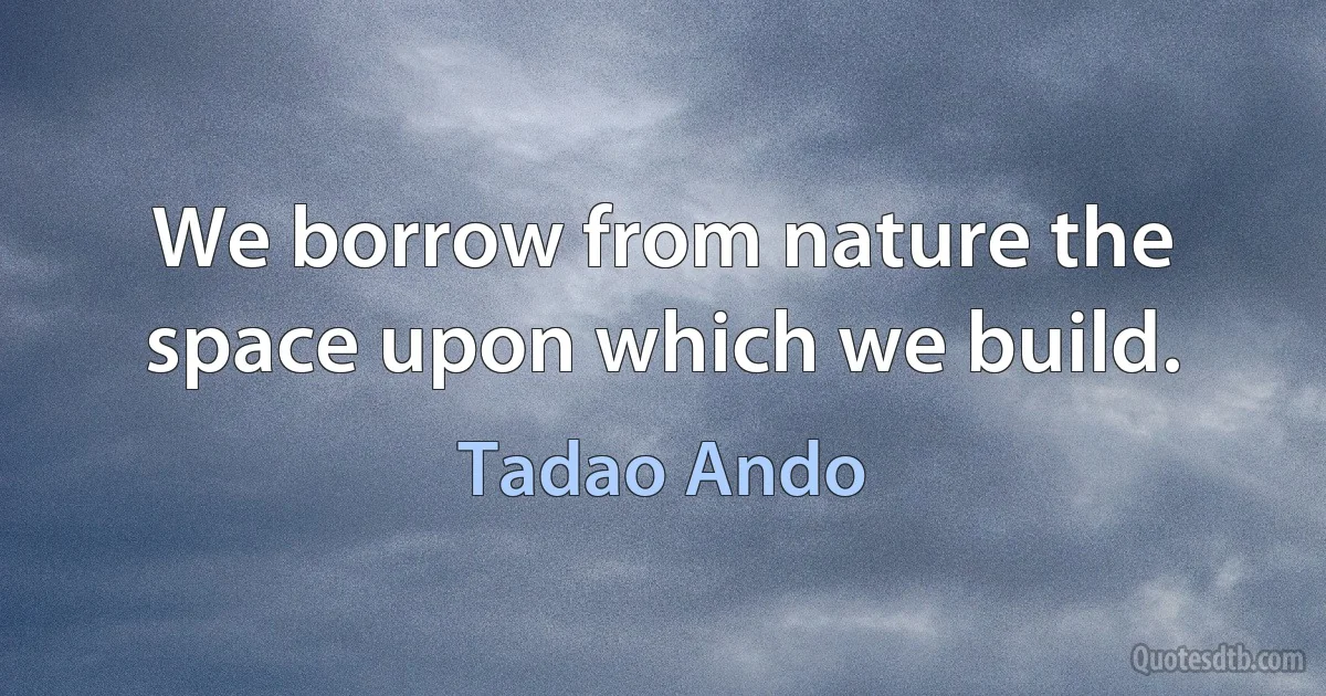 We borrow from nature the space upon which we build. (Tadao Ando)