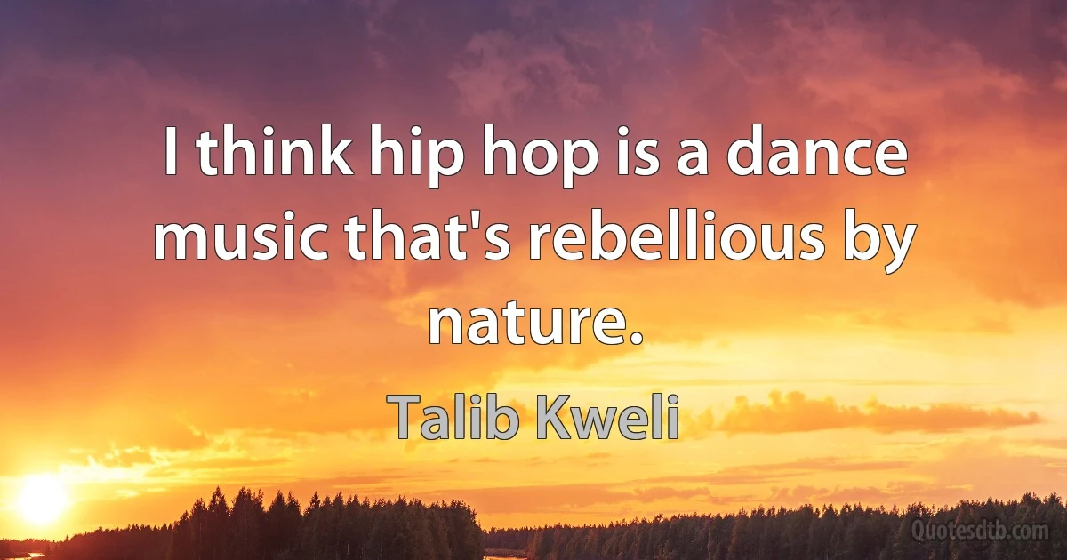 I think hip hop is a dance music that's rebellious by nature. (Talib Kweli)