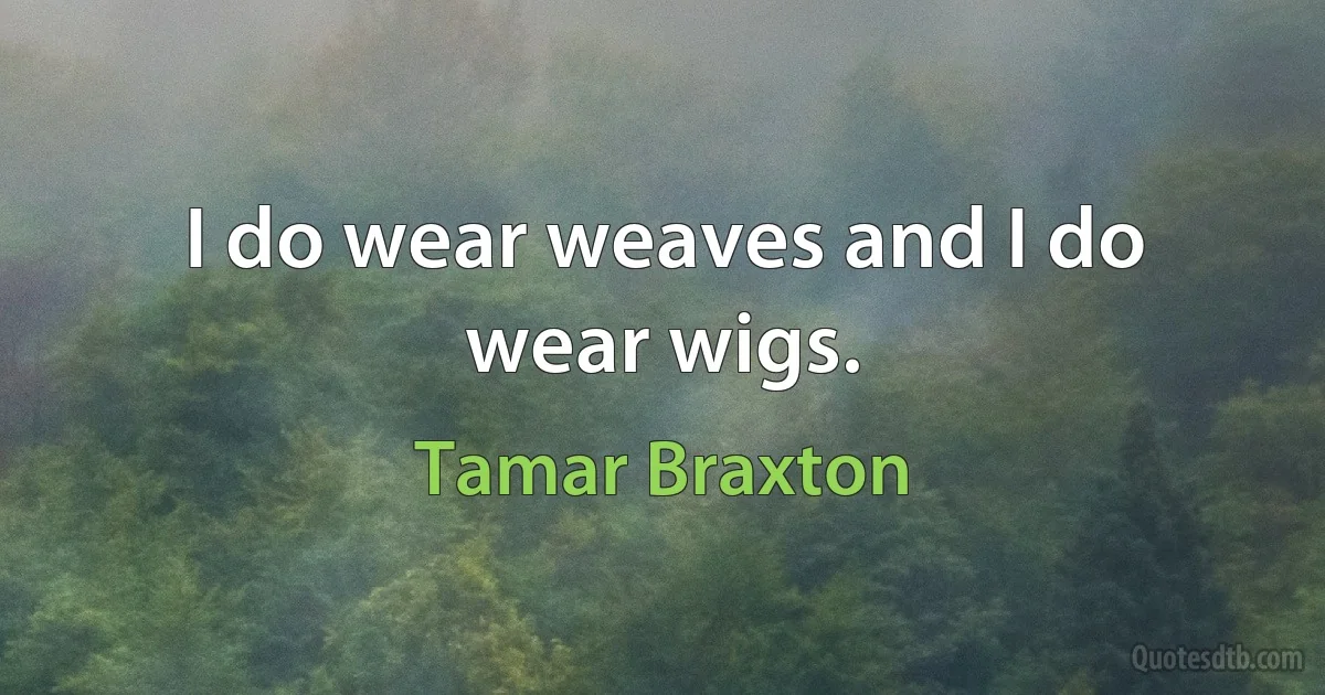 I do wear weaves and I do wear wigs. (Tamar Braxton)