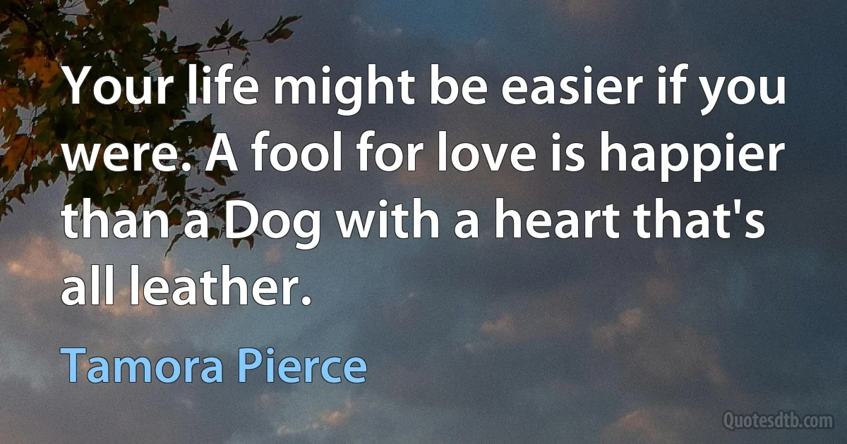 Your life might be easier if you were. A fool for love is happier than a Dog with a heart that's all leather. (Tamora Pierce)