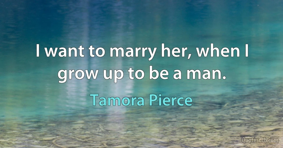 I want to marry her, when I grow up to be a man. (Tamora Pierce)