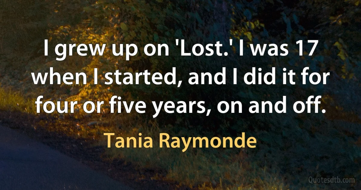 I grew up on 'Lost.' I was 17 when I started, and I did it for four or five years, on and off. (Tania Raymonde)