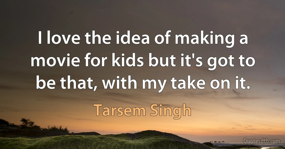 I love the idea of making a movie for kids but it's got to be that, with my take on it. (Tarsem Singh)