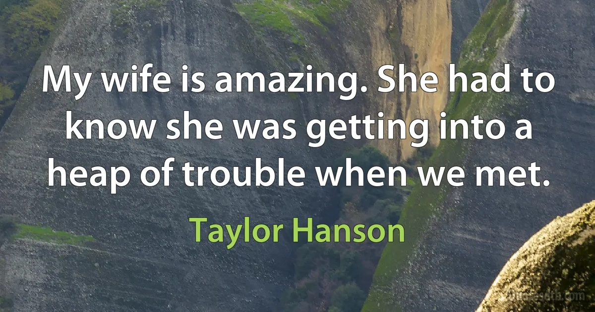 My wife is amazing. She had to know she was getting into a heap of trouble when we met. (Taylor Hanson)