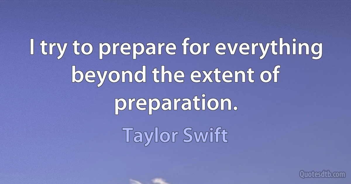 I try to prepare for everything beyond the extent of preparation. (Taylor Swift)