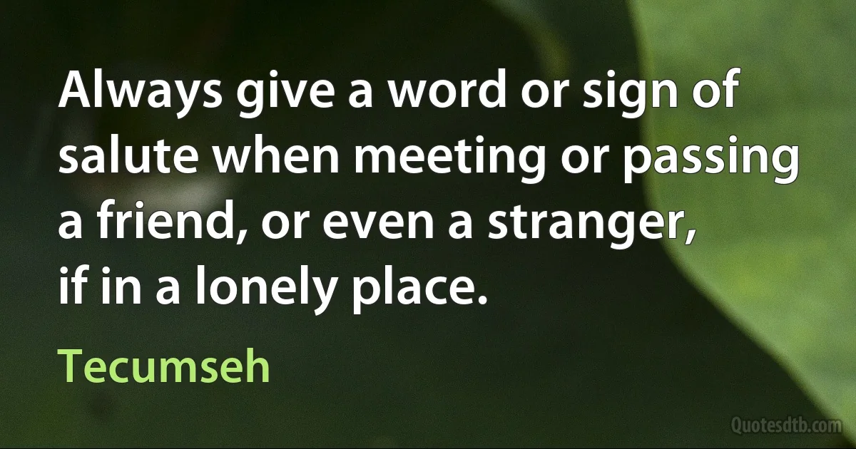 Always give a word or sign of salute when meeting or passing a friend, or even a stranger, if in a lonely place. (Tecumseh)