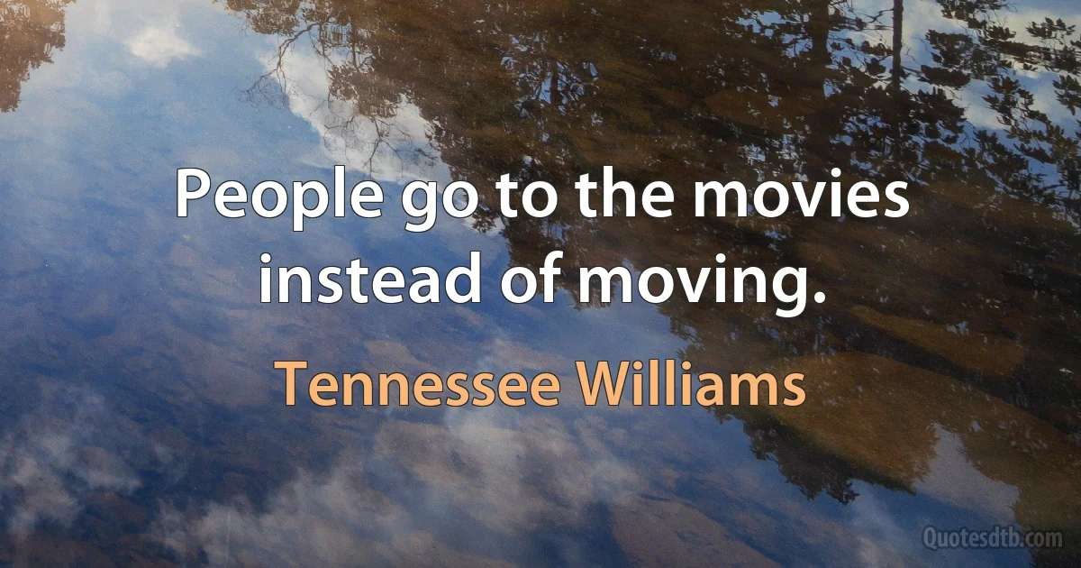 People go to the movies instead of moving. (Tennessee Williams)