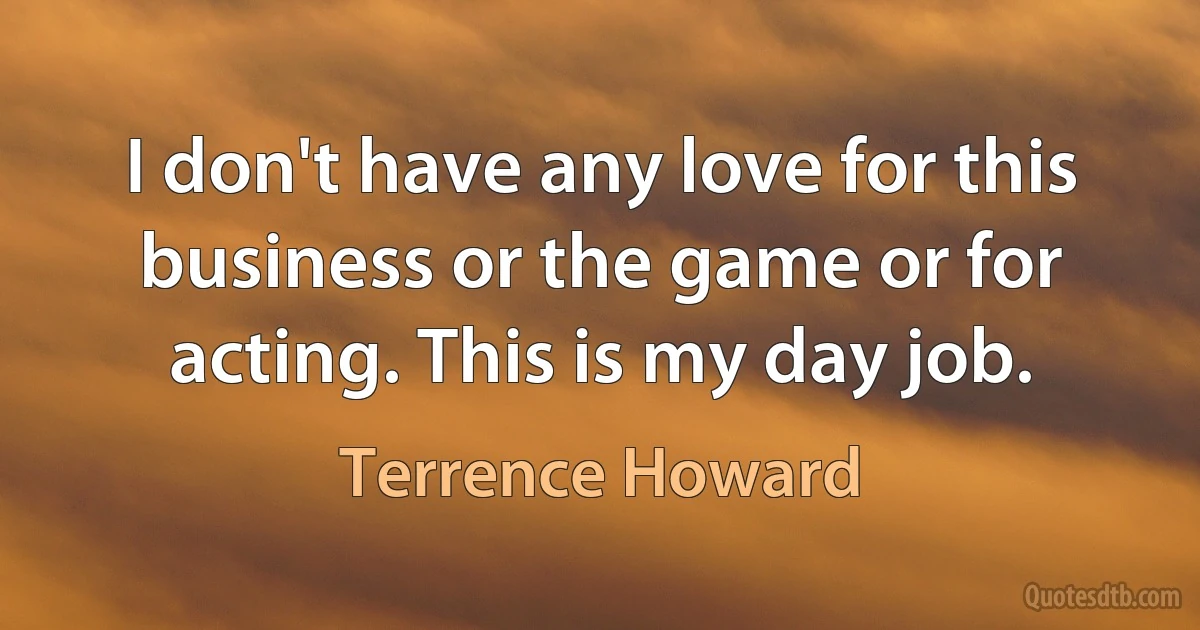 I don't have any love for this business or the game or for acting. This is my day job. (Terrence Howard)