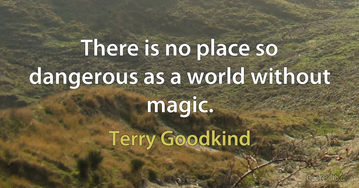 There is no place so dangerous as a world without magic. (Terry Goodkind)