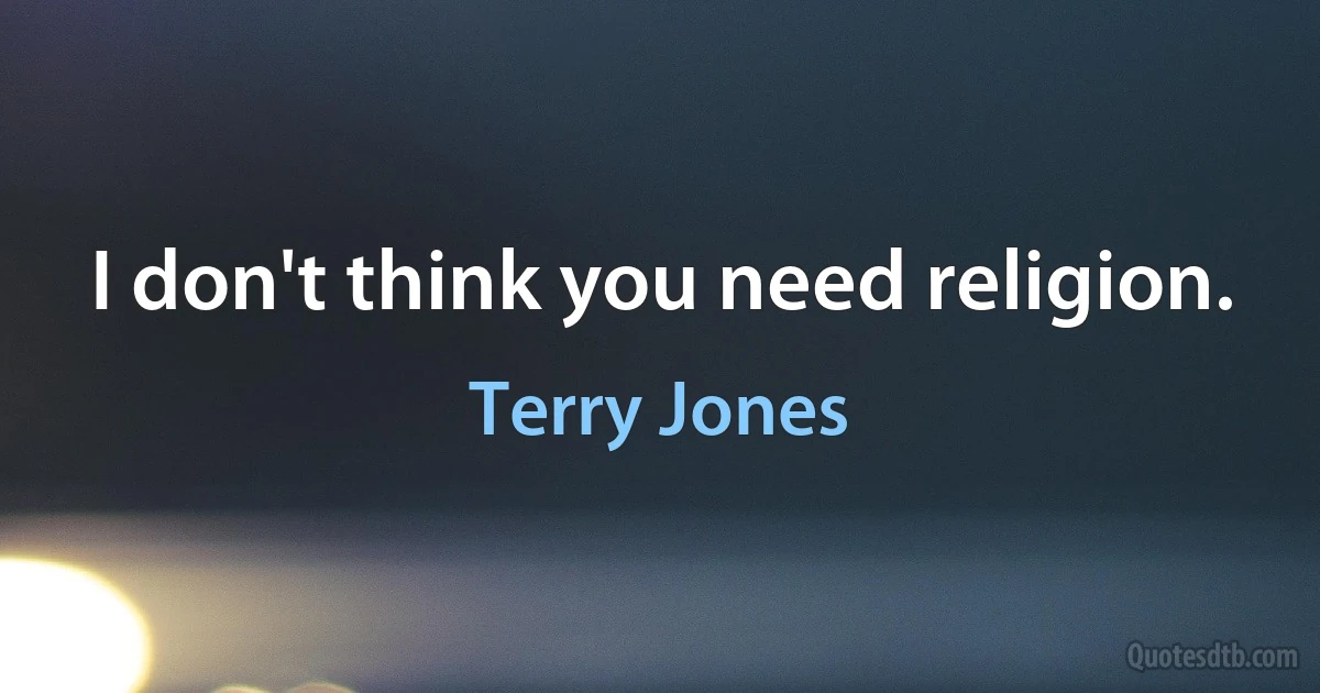 I don't think you need religion. (Terry Jones)