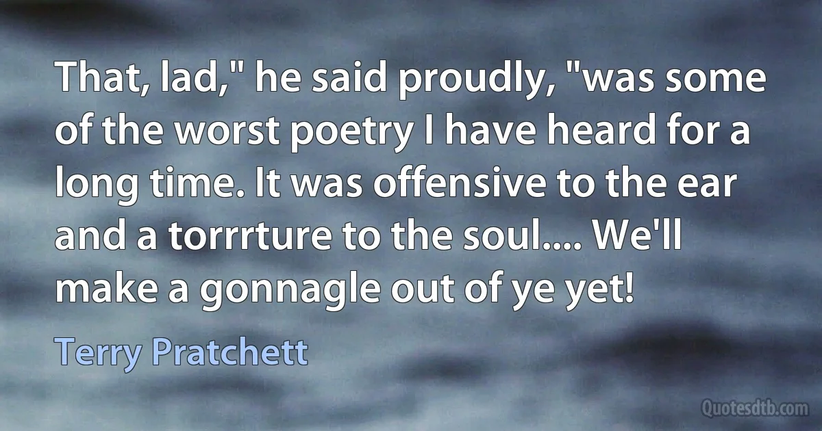 That, lad," he said proudly, "was some of the worst poetry I have heard for a long time. It was offensive to the ear and a torrrture to the soul.... We'll make a gonnagle out of ye yet! (Terry Pratchett)