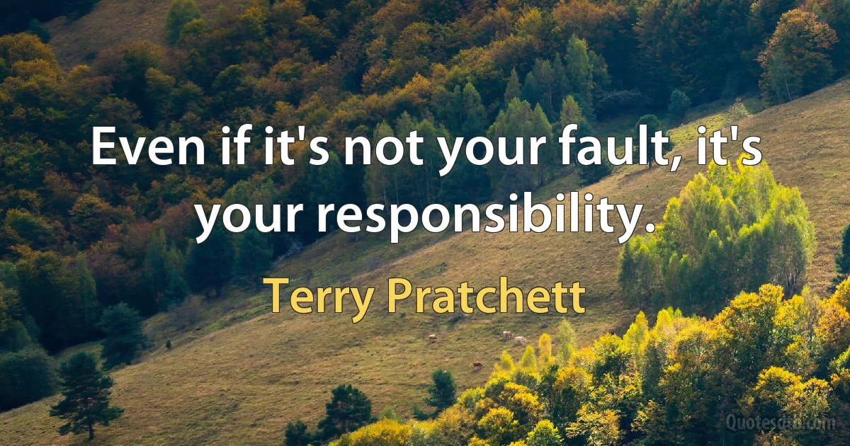 Even if it's not your fault, it's your responsibility. (Terry Pratchett)