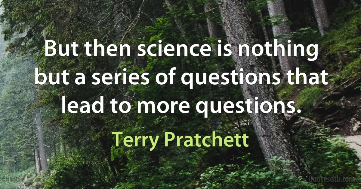 But then science is nothing but a series of questions that lead to more questions. (Terry Pratchett)