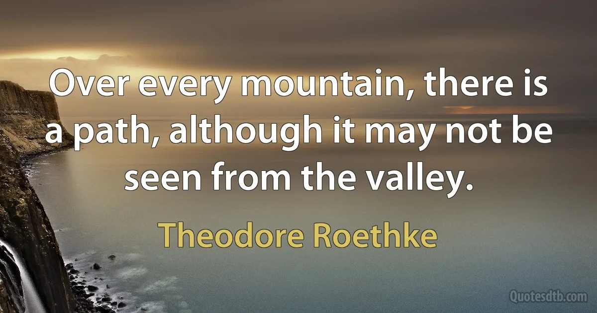 Over every mountain, there is a path, although it may not be seen from the valley. (Theodore Roethke)