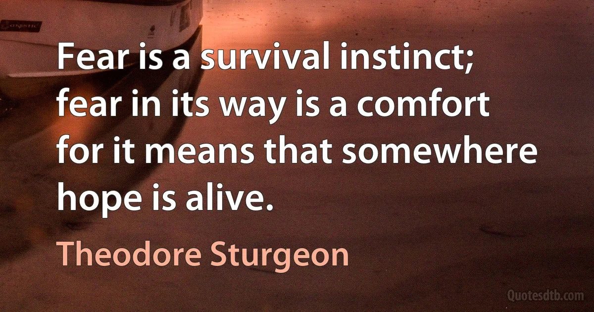 Fear is a survival instinct; fear in its way is a comfort for it means that somewhere hope is alive. (Theodore Sturgeon)