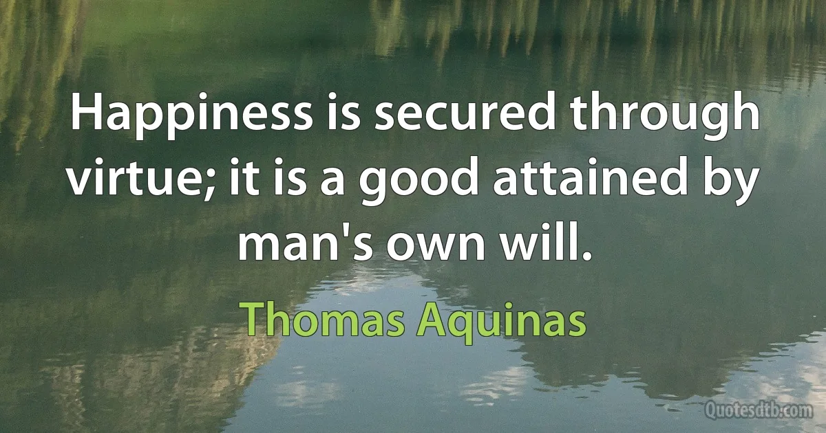 Happiness is secured through virtue; it is a good attained by man's own will. (Thomas Aquinas)