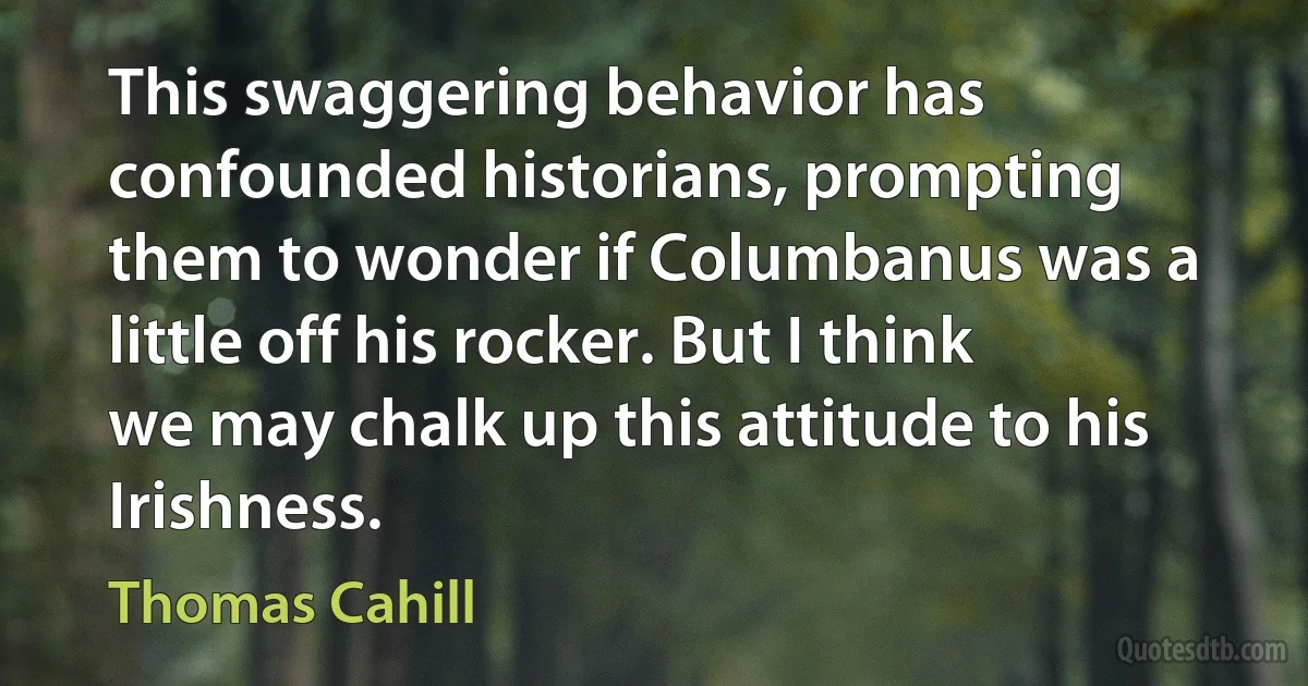 This swaggering behavior has confounded historians, prompting them to wonder if Columbanus was a little off his rocker. But I think we may chalk up this attitude to his Irishness. (Thomas Cahill)