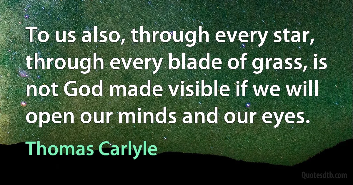 To us also, through every star, through every blade of grass, is not God made visible if we will open our minds and our eyes. (Thomas Carlyle)