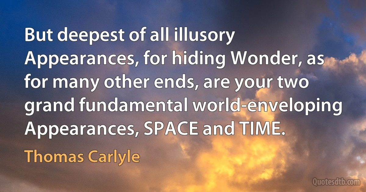 But deepest of all illusory Appearances, for hiding Wonder, as for many other ends, are your two grand fundamental world-enveloping Appearances, SPACE and TIME. (Thomas Carlyle)