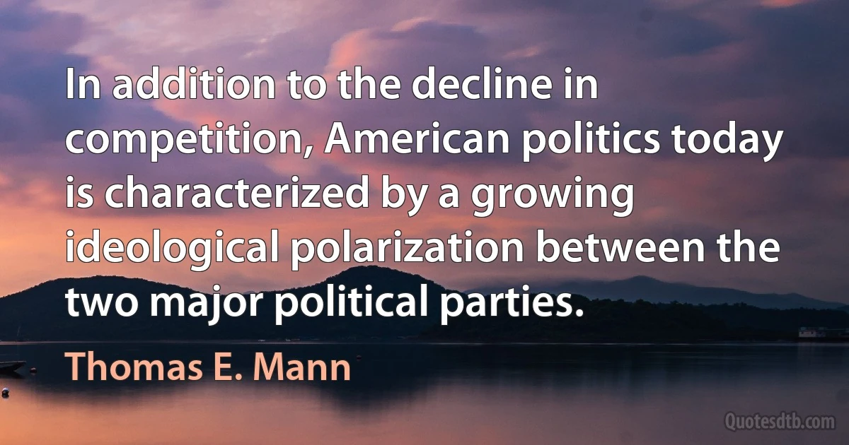 In addition to the decline in competition, American politics today is characterized by a growing ideological polarization between the two major political parties. (Thomas E. Mann)