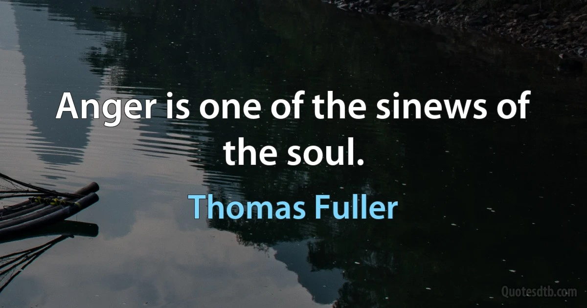 Anger is one of the sinews of the soul. (Thomas Fuller)