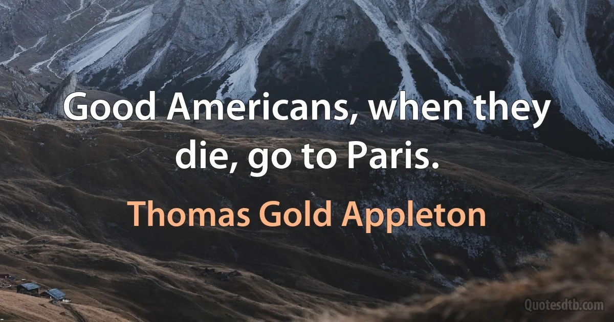 Good Americans, when they die, go to Paris. (Thomas Gold Appleton)