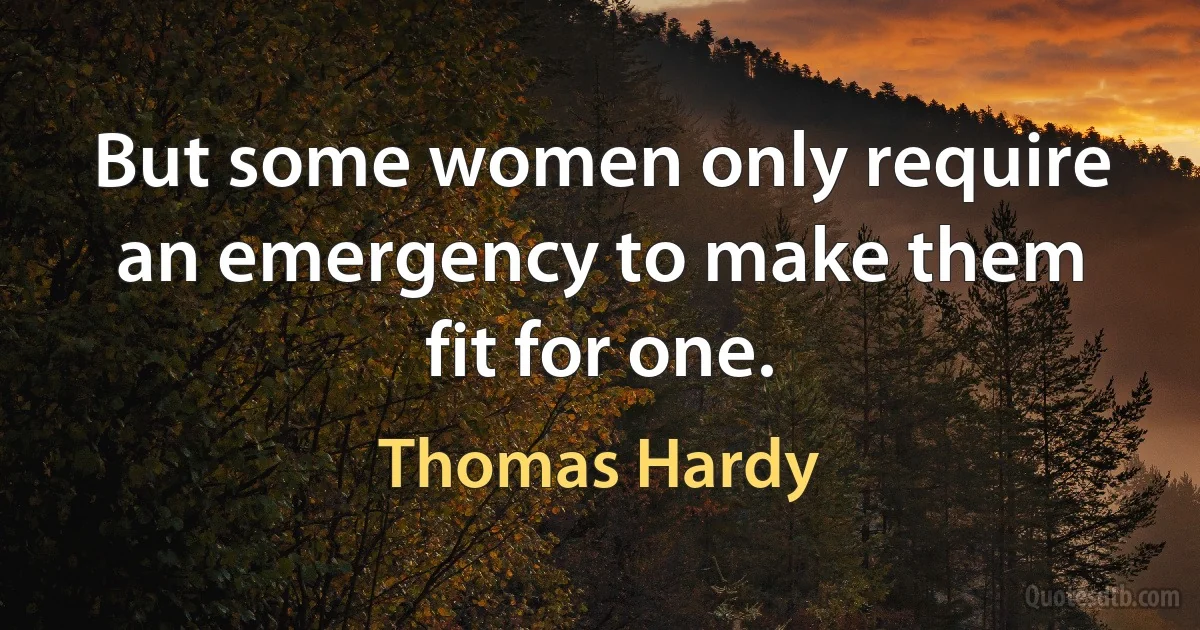 But some women only require an emergency to make them fit for one. (Thomas Hardy)