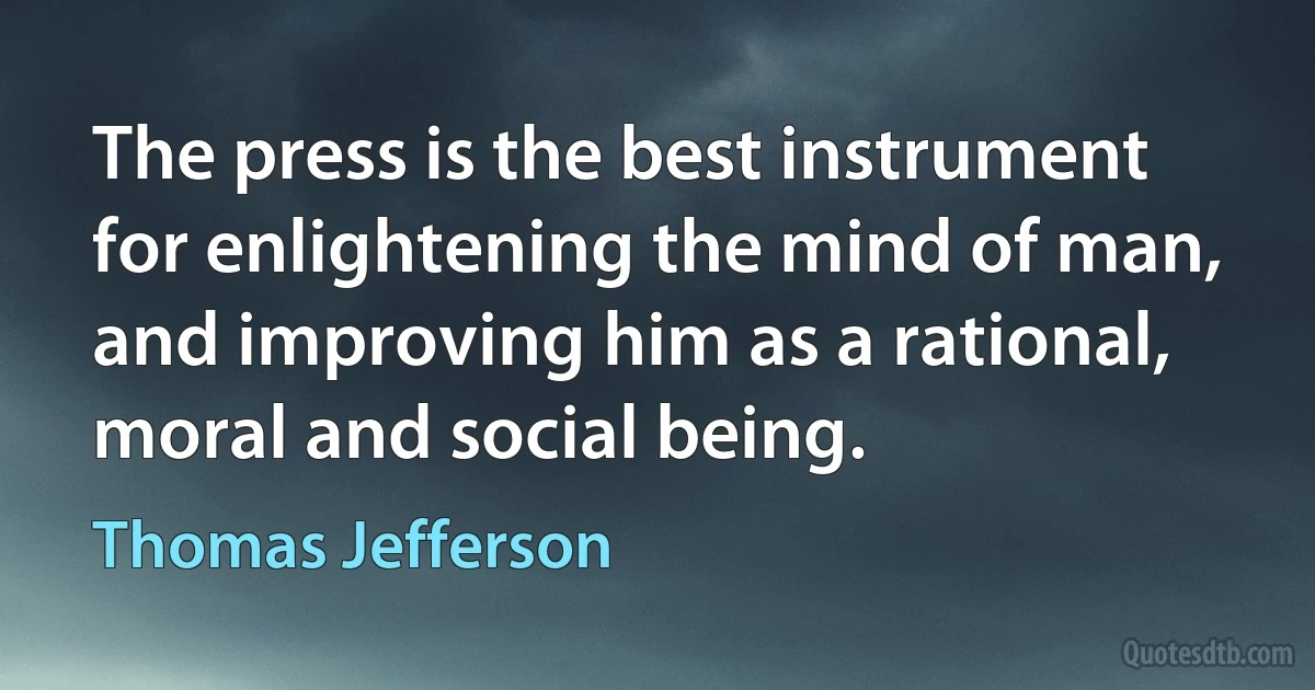 The press is the best instrument for enlightening the mind of man, and improving him as a rational, moral and social being. (Thomas Jefferson)