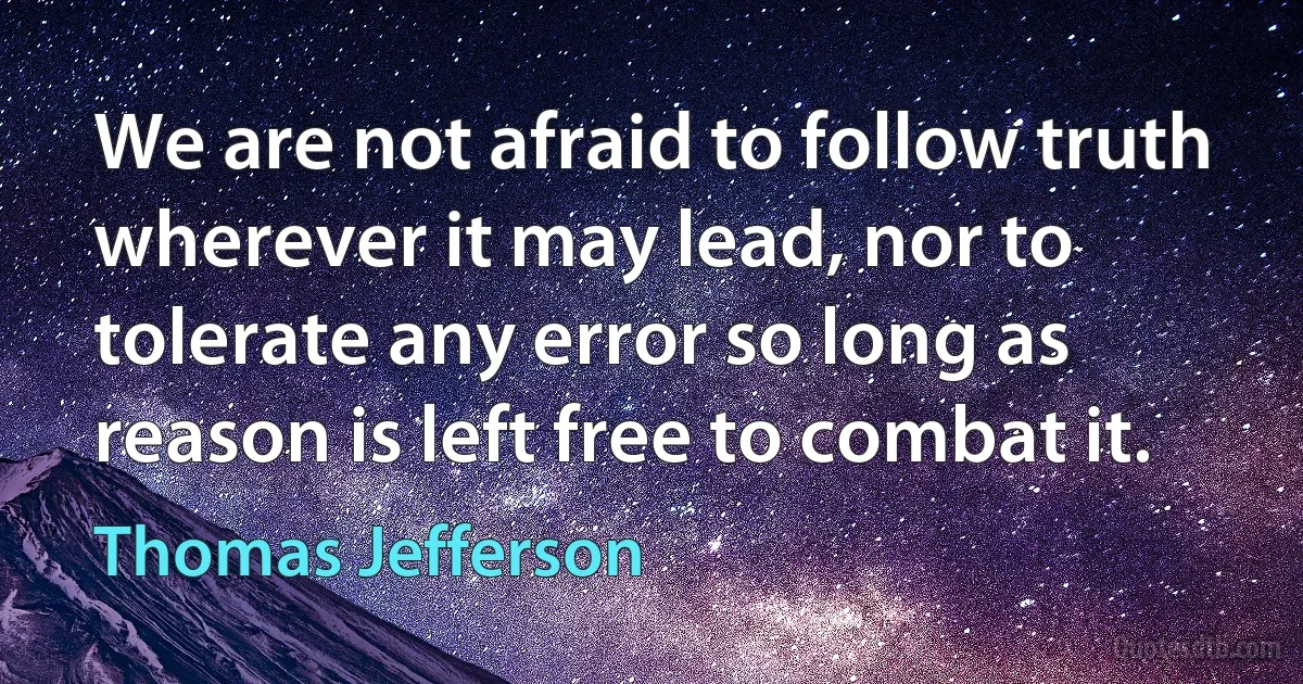 We are not afraid to follow truth wherever it may lead, nor to tolerate any error so long as reason is left free to combat it. (Thomas Jefferson)