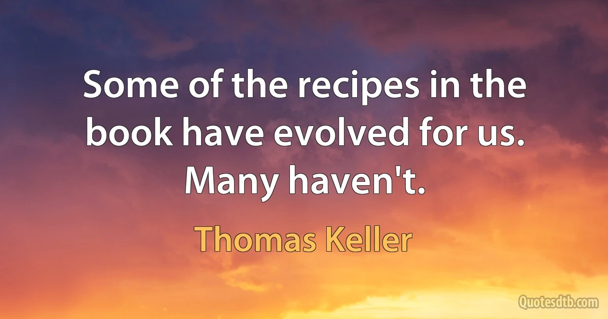 Some of the recipes in the book have evolved for us. Many haven't. (Thomas Keller)