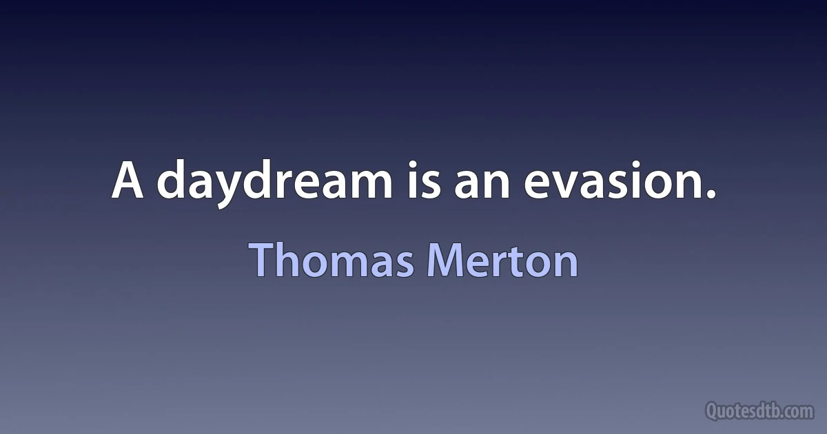 A daydream is an evasion. (Thomas Merton)