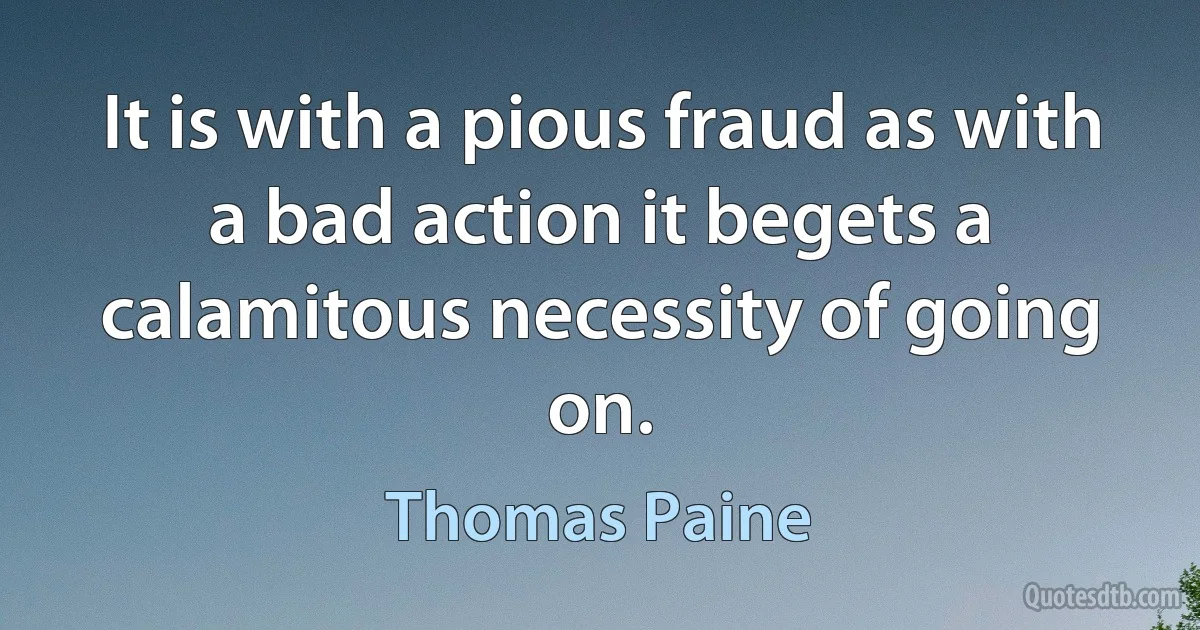 It is with a pious fraud as with a bad action it begets a calamitous necessity of going on. (Thomas Paine)