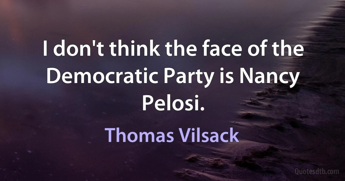 I don't think the face of the Democratic Party is Nancy Pelosi. (Thomas Vilsack)