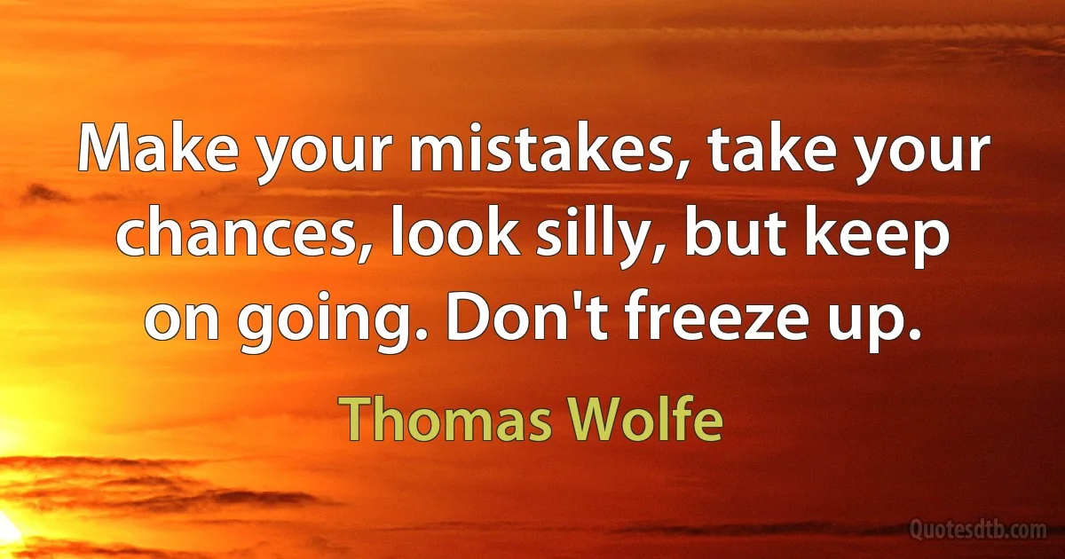 Make your mistakes, take your chances, look silly, but keep on going. Don't freeze up. (Thomas Wolfe)