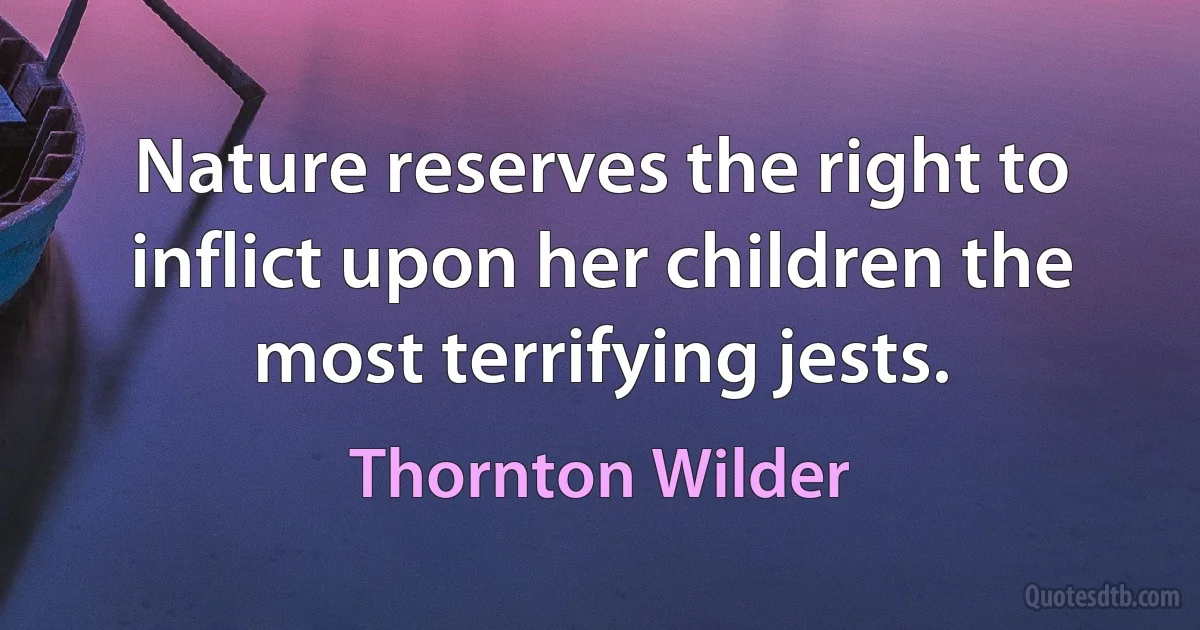 Nature reserves the right to inflict upon her children the most terrifying jests. (Thornton Wilder)