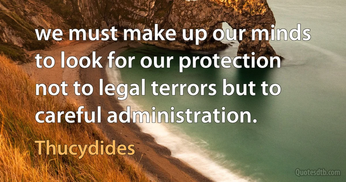 we must make up our minds to look for our protection not to legal terrors but to careful administration. (Thucydides)