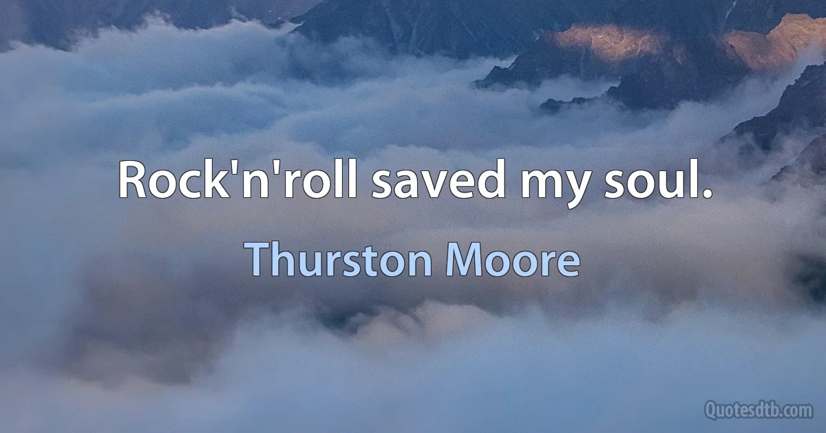 Rock'n'roll saved my soul. (Thurston Moore)