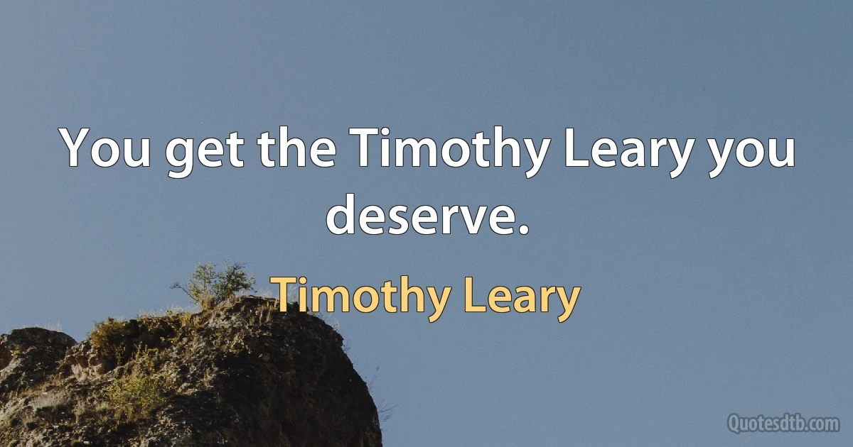 You get the Timothy Leary you deserve. (Timothy Leary)