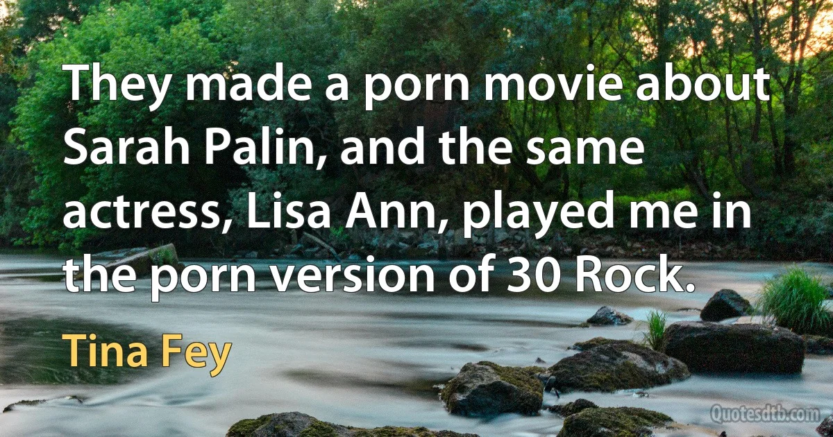 They made a porn movie about Sarah Palin, and the same actress, Lisa Ann, played me in the porn version of 30 Rock. (Tina Fey)