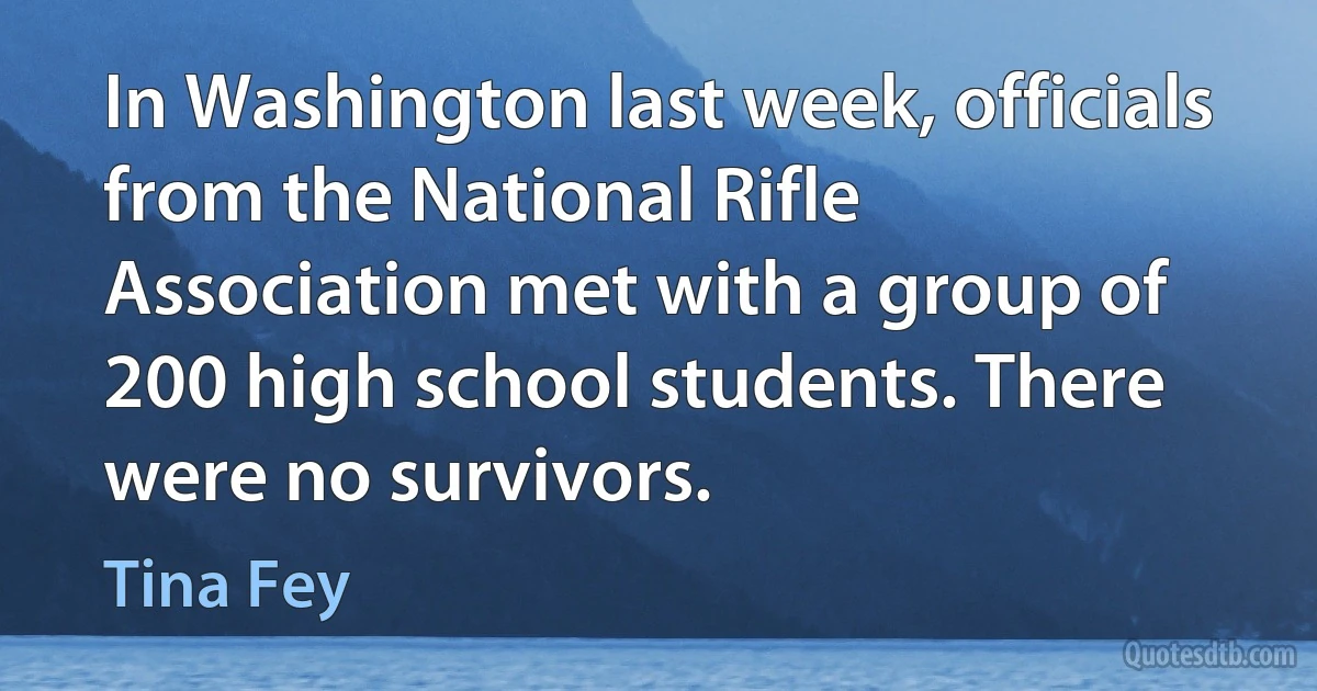 In Washington last week, officials from the National Rifle Association met with a group of 200 high school students. There were no survivors. (Tina Fey)