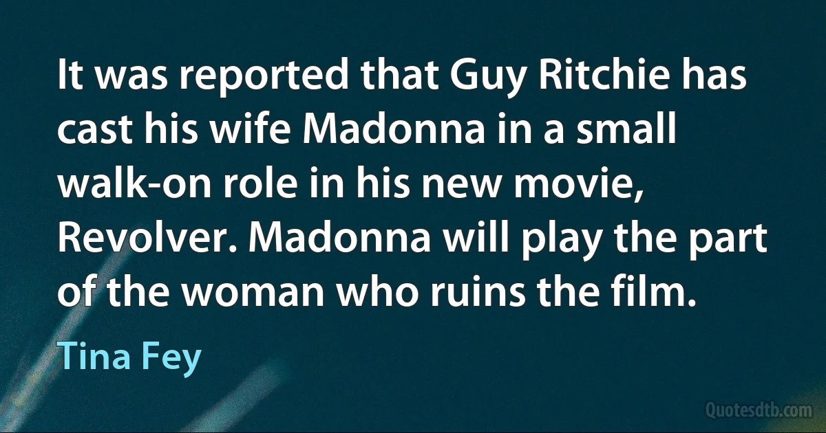 It was reported that Guy Ritchie has cast his wife Madonna in a small walk-on role in his new movie, Revolver. Madonna will play the part of the woman who ruins the film. (Tina Fey)