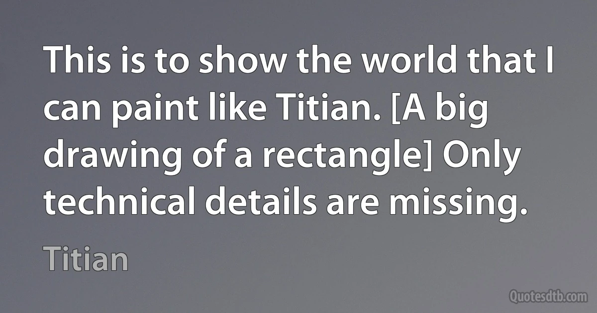 This is to show the world that I can paint like Titian. [A big drawing of a rectangle] Only technical details are missing. (Titian)