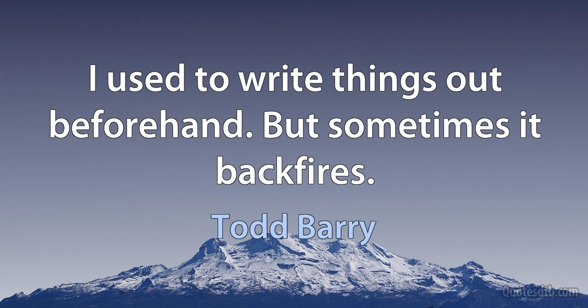 I used to write things out beforehand. But sometimes it backfires. (Todd Barry)