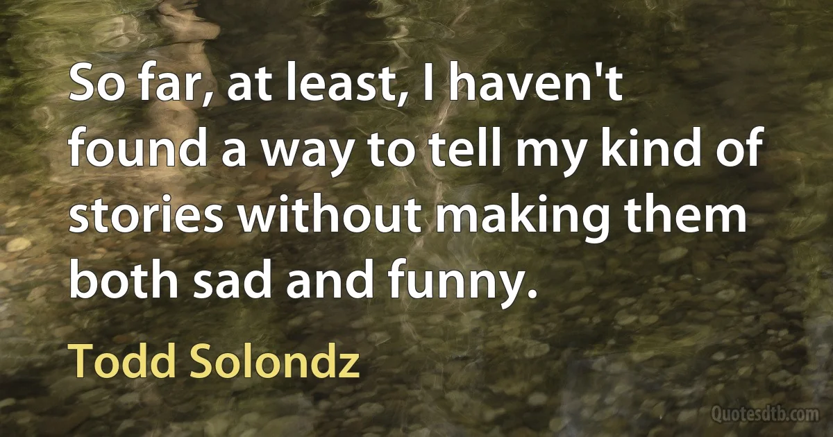 So far, at least, I haven't found a way to tell my kind of stories without making them both sad and funny. (Todd Solondz)