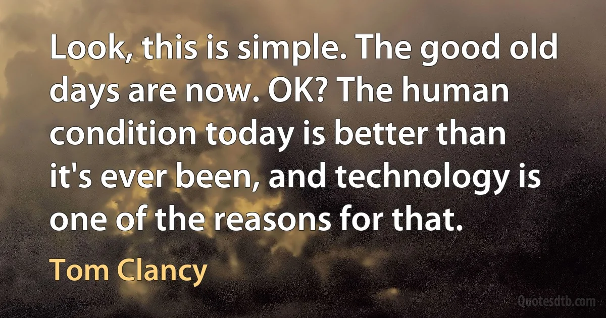 Look, this is simple. The good old days are now. OK? The human condition today is better than it's ever been, and technology is one of the reasons for that. (Tom Clancy)