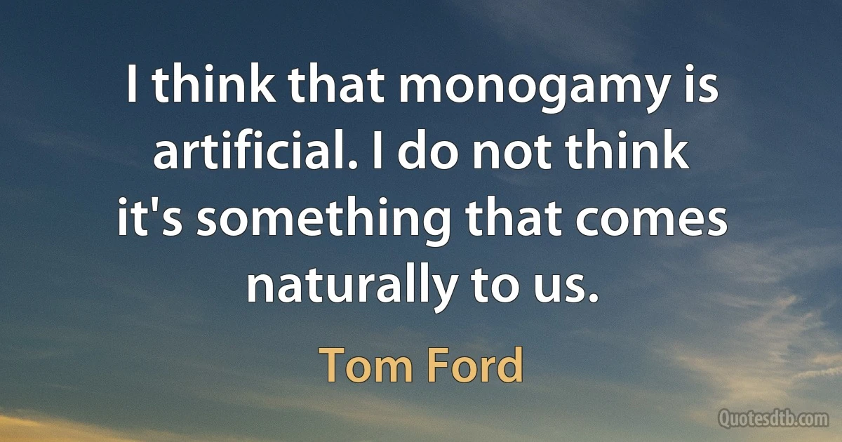 I think that monogamy is artificial. I do not think it's something that comes naturally to us. (Tom Ford)