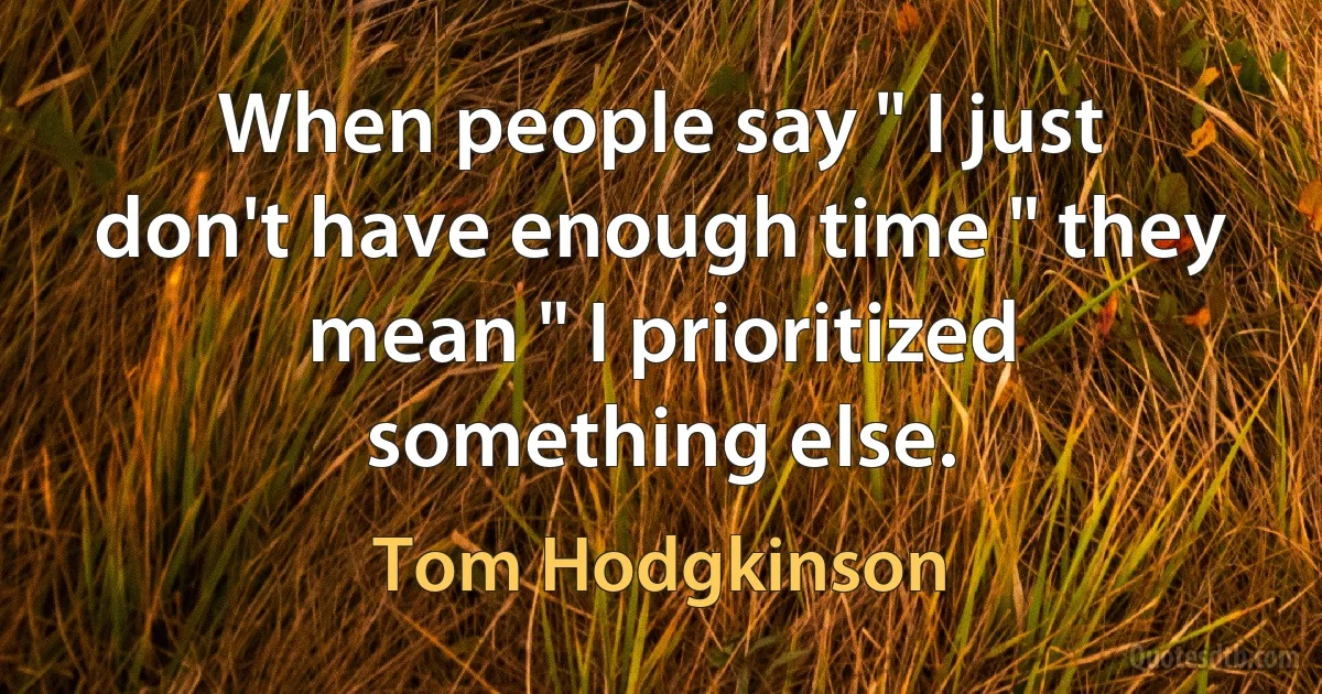 When people say " I just don't have enough time " they mean " I prioritized something else. (Tom Hodgkinson)