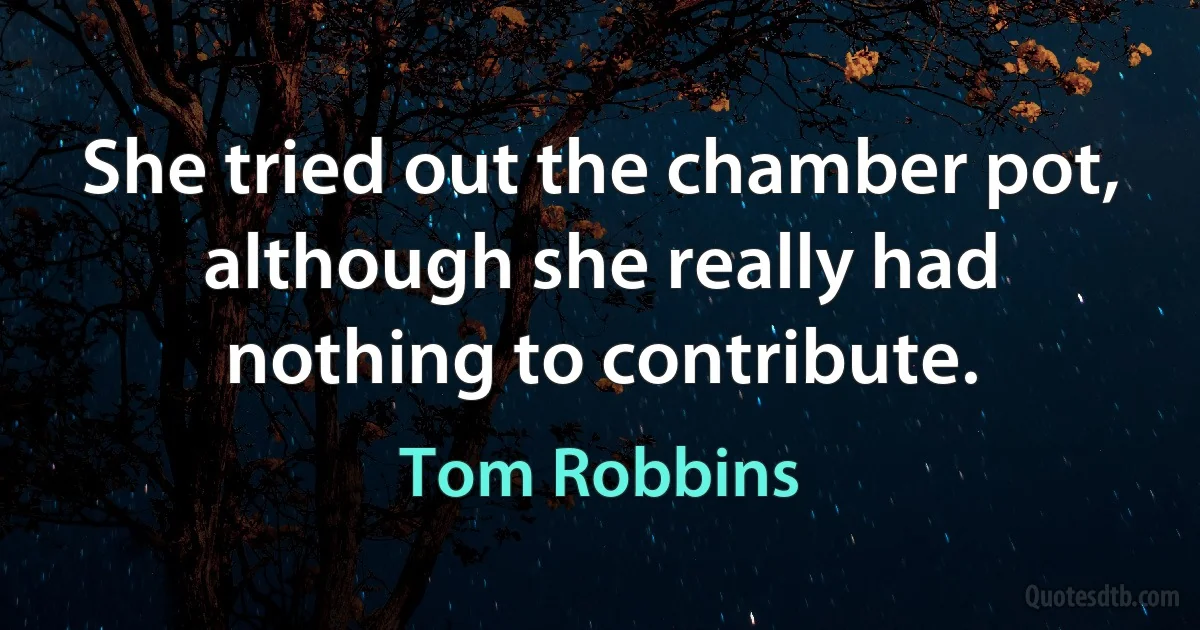 She tried out the chamber pot, although she really had nothing to contribute. (Tom Robbins)