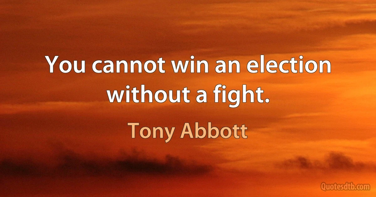 You cannot win an election without a fight. (Tony Abbott)