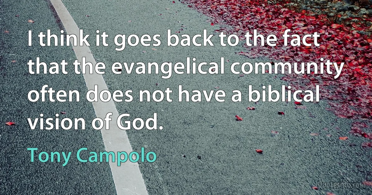 I think it goes back to the fact that the evangelical community often does not have a biblical vision of God. (Tony Campolo)